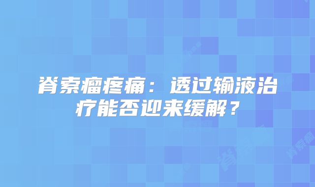 脊索瘤疼痛：透过输液治疗能否迎来缓解？