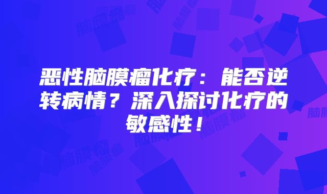 恶性脑膜瘤化疗：能否逆转病情？深入探讨化疗的敏感性！