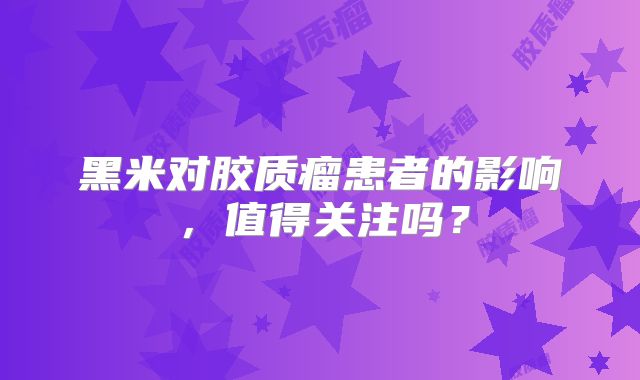 黑米对胶质瘤患者的影响，值得关注吗？