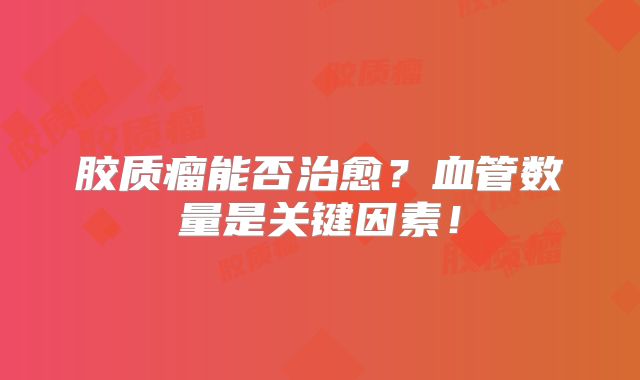 胶质瘤能否治愈？血管数量是关键因素！