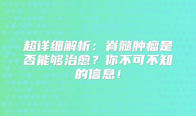 超详细解析：脊髓肿瘤是否能够治愈？你不可不知的信息！