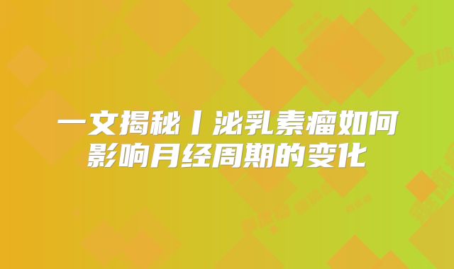 一文揭秘丨泌乳素瘤如何影响月经周期的变化