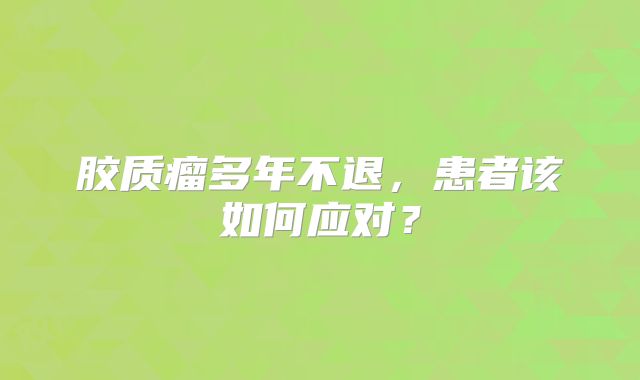 胶质瘤多年不退，患者该如何应对？