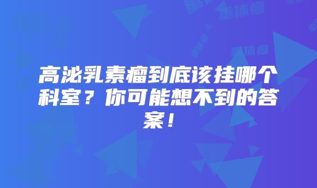 高泌乳素瘤到底该挂哪个科室？你可能想不到的答案！