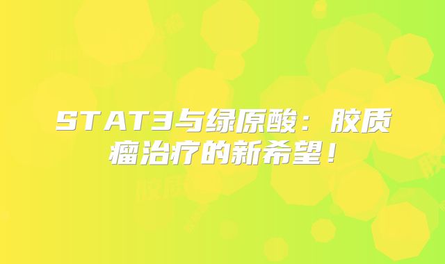 STAT3与绿原酸：胶质瘤治疗的新希望！