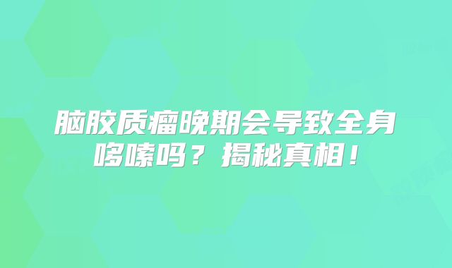 脑胶质瘤晚期会导致全身哆嗦吗？揭秘真相！