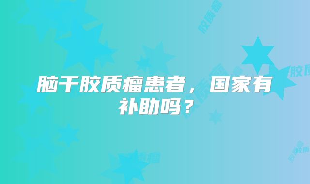 脑干胶质瘤患者，国家有补助吗？