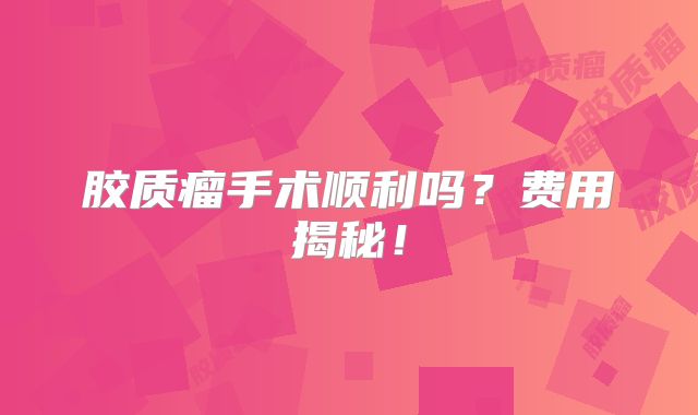 胶质瘤手术顺利吗？费用揭秘！