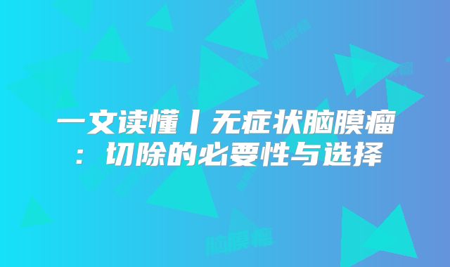 一文读懂丨无症状脑膜瘤：切除的必要性与选择