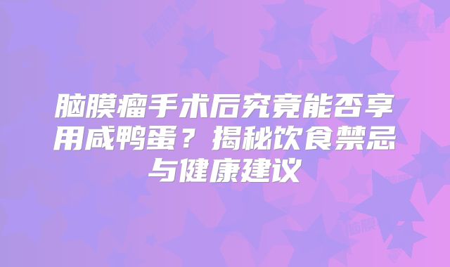 脑膜瘤手术后究竟能否享用咸鸭蛋？揭秘饮食禁忌与健康建议