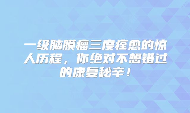 一级脑膜瘤三度痊愈的惊人历程，你绝对不想错过的康复秘辛！