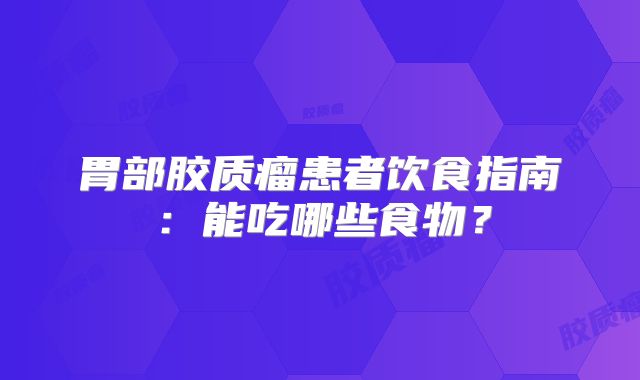 胃部胶质瘤患者饮食指南：能吃哪些食物？