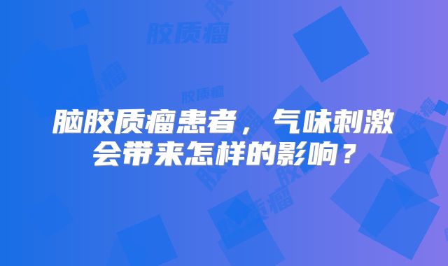 脑胶质瘤患者，气味刺激会带来怎样的影响？