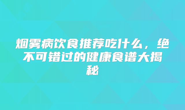 烟雾病饮食推荐吃什么，绝不可错过的健康食谱大揭秘