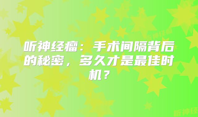 听神经瘤：手术间隔背后的秘密，多久才是最佳时机？