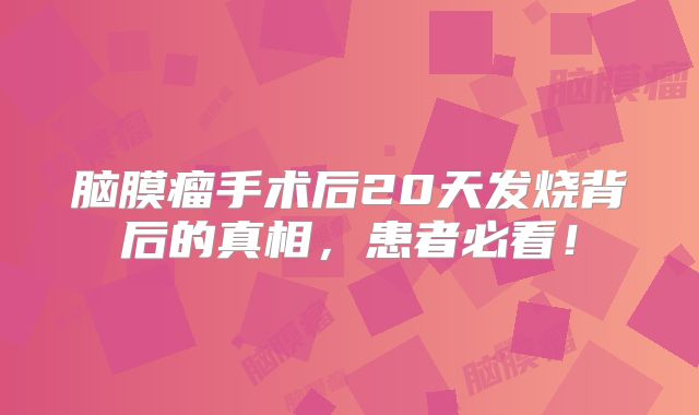 脑膜瘤手术后20天发烧背后的真相，患者必看！