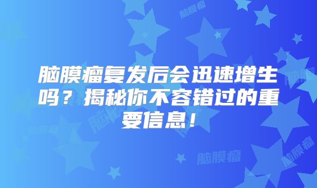 脑膜瘤复发后会迅速增生吗？揭秘你不容错过的重要信息！