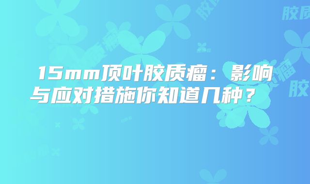 15mm顶叶胶质瘤：影响与应对措施你知道几种？  
