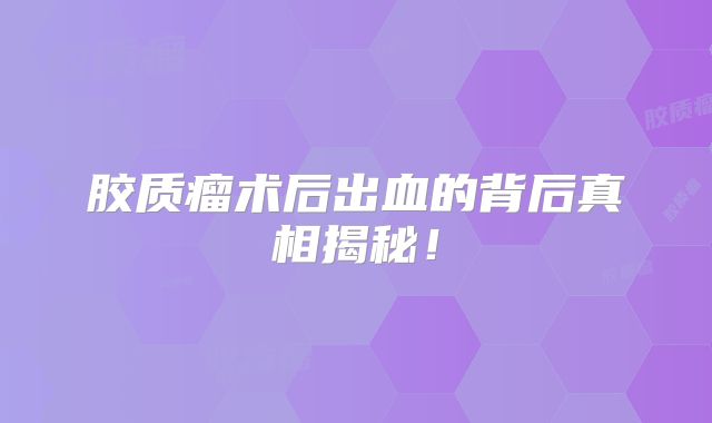 胶质瘤术后出血的背后真相揭秘！