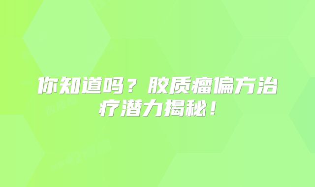 你知道吗？胶质瘤偏方治疗潜力揭秘！