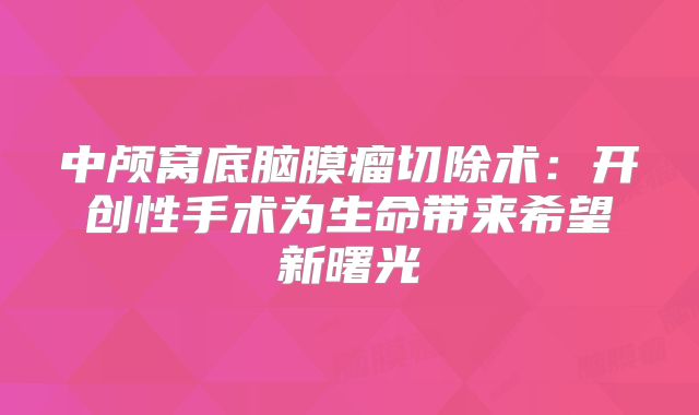 中颅窝底脑膜瘤切除术：开创性手术为生命带来希望新曙光