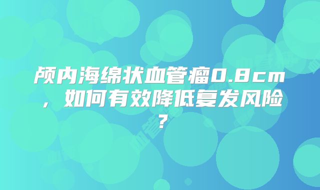 颅内海绵状血管瘤0.8cm，如何有效降低复发风险？