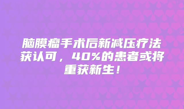 脑膜瘤手术后新减压疗法获认可，40%的患者或将重获新生！