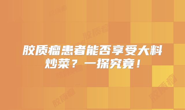 胶质瘤患者能否享受大料炒菜？一探究竟！