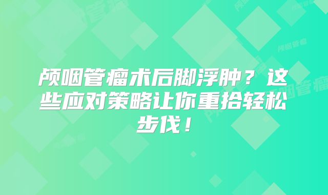 颅咽管瘤术后脚浮肿？这些应对策略让你重拾轻松步伐！