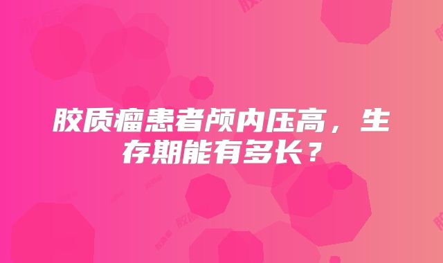 胶质瘤患者颅内压高，生存期能有多长？