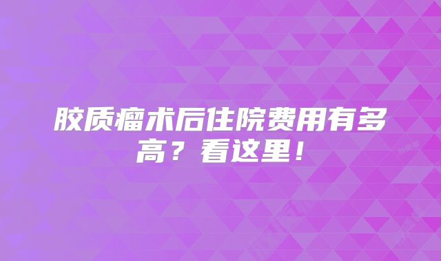 胶质瘤术后住院费用有多高？看这里！