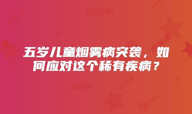 五岁儿童烟雾病突袭，如何应对这个稀有疾病？