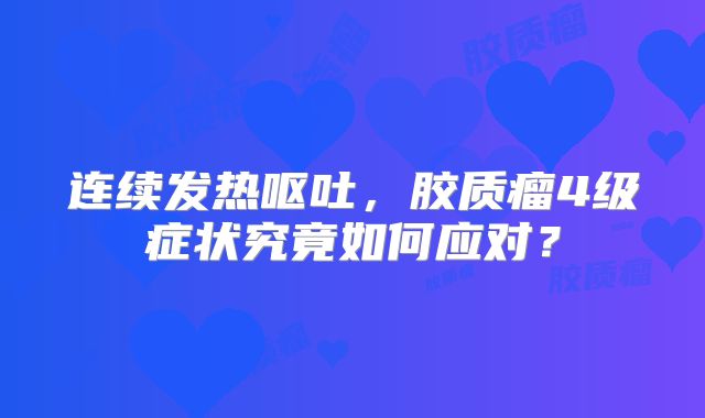 连续发热呕吐，胶质瘤4级症状究竟如何应对？