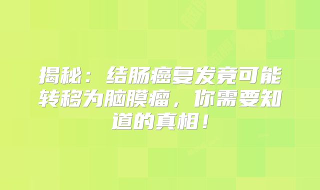 揭秘：结肠癌复发竟可能转移为脑膜瘤，你需要知道的真相！
