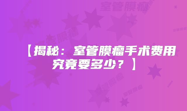 【揭秘：室管膜瘤手术费用究竟要多少？】