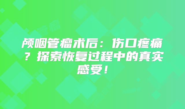 颅咽管瘤术后：伤口疼痛？探索恢复过程中的真实感受！