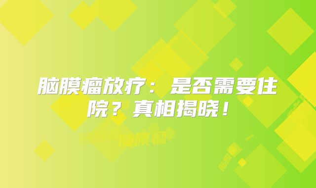 脑膜瘤放疗：是否需要住院？真相揭晓！
