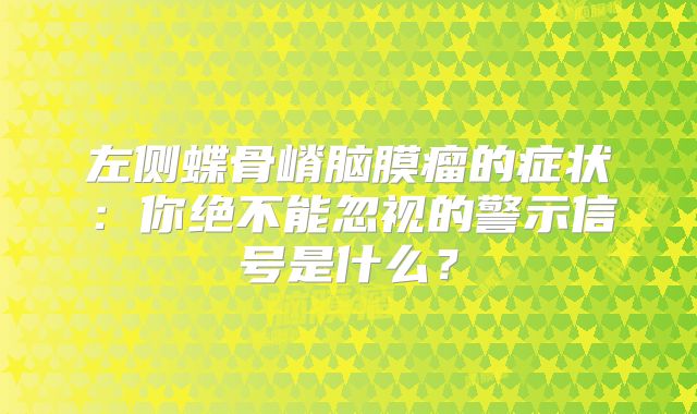 左侧蝶骨嵴脑膜瘤的症状：你绝不能忽视的警示信号是什么？