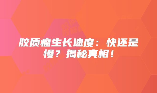 胶质瘤生长速度：快还是慢？揭秘真相！