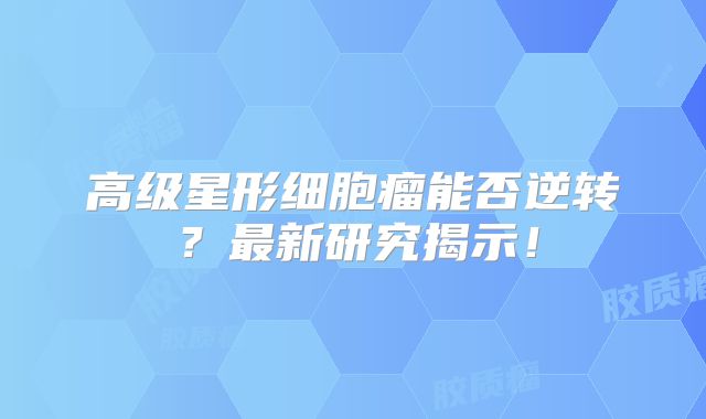 高级星形细胞瘤能否逆转？最新研究揭示！