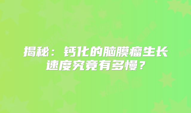 揭秘：钙化的脑膜瘤生长速度究竟有多慢？