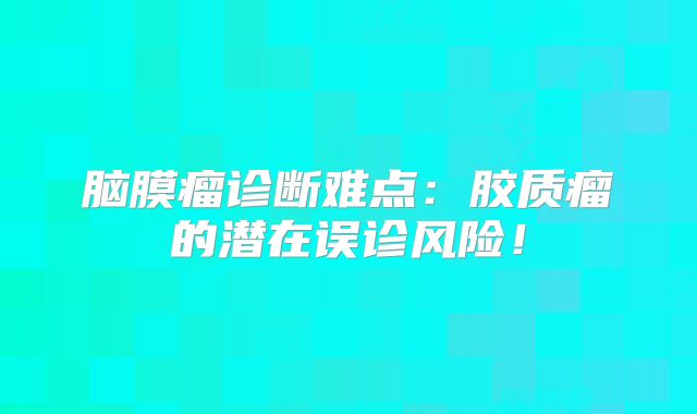 脑膜瘤诊断难点：胶质瘤的潜在误诊风险！