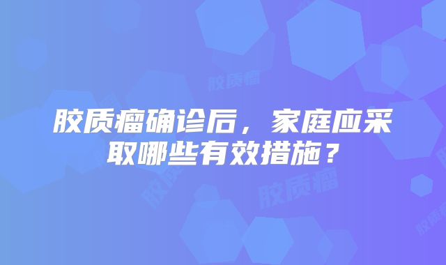 胶质瘤确诊后，家庭应采取哪些有效措施？