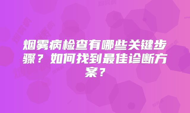 烟雾病检查有哪些关键步骤？如何找到最佳诊断方案？