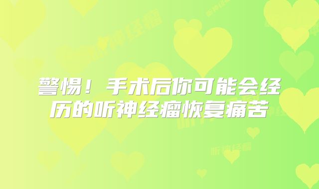 警惕！手术后你可能会经历的听神经瘤恢复痛苦