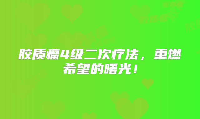 胶质瘤4级二次疗法，重燃希望的曙光！