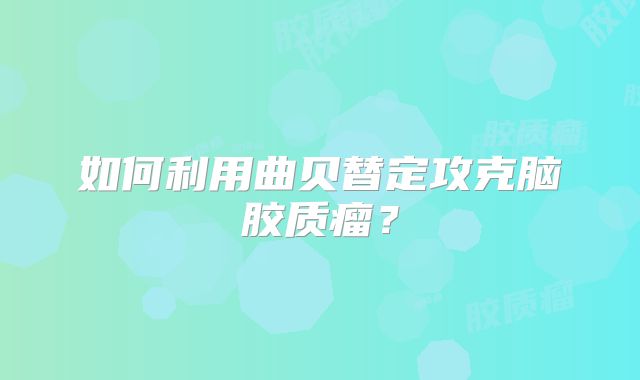 如何利用曲贝替定攻克脑胶质瘤？