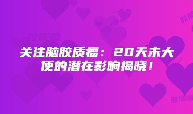 关注脑胶质瘤：20天未大便的潜在影响揭晓！