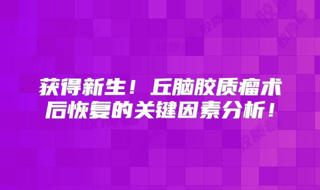 获得新生！丘脑胶质瘤术后恢复的关键因素分析！