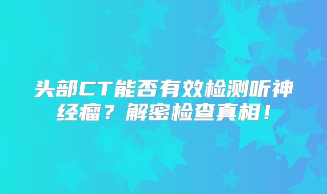 头部CT能否有效检测听神经瘤？解密检查真相！
